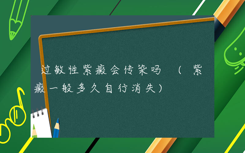 过敏性紫癜会传染吗 (紫癜一般多久自行消失)
